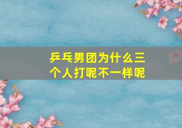 乒乓男团为什么三个人打呢不一样呢