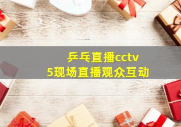 乒乓直播cctv5现场直播观众互动