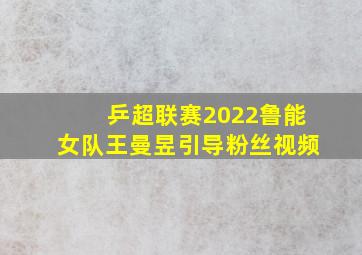 乒超联赛2022鲁能女队王曼昱引导粉丝视频