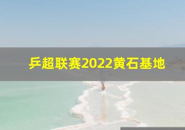 乒超联赛2022黄石基地