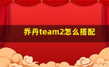 乔丹team2怎么搭配