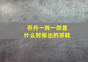 乔丹一阵一防是什么时候出的球鞋