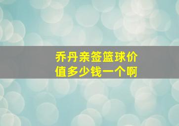 乔丹亲签篮球价值多少钱一个啊