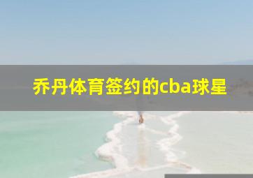 乔丹体育签约的cba球星