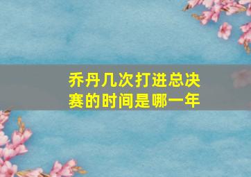 乔丹几次打进总决赛的时间是哪一年