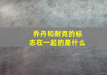 乔丹和耐克的标志在一起的是什么