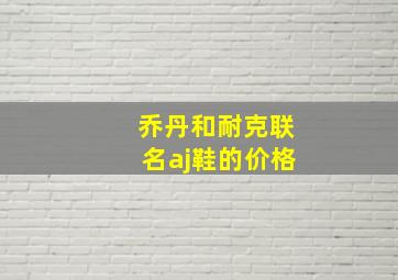 乔丹和耐克联名aj鞋的价格