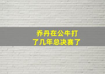 乔丹在公牛打了几年总决赛了