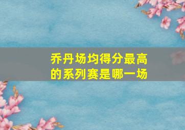 乔丹场均得分最高的系列赛是哪一场