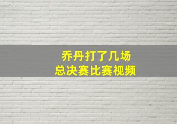 乔丹打了几场总决赛比赛视频