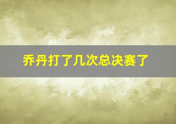 乔丹打了几次总决赛了