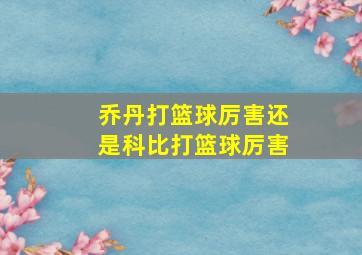 乔丹打篮球厉害还是科比打篮球厉害