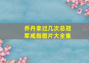 乔丹拿过几次总冠军戒指图片大全集