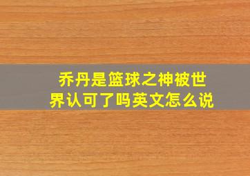 乔丹是篮球之神被世界认可了吗英文怎么说