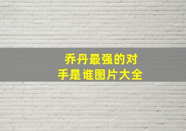 乔丹最强的对手是谁图片大全