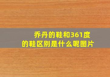 乔丹的鞋和361度的鞋区别是什么呢图片