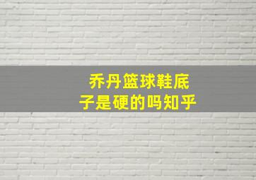 乔丹篮球鞋底子是硬的吗知乎