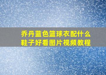 乔丹蓝色篮球衣配什么鞋子好看图片视频教程