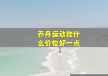 乔丹运动鞋什么价位好一点