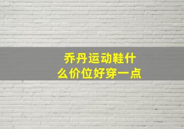 乔丹运动鞋什么价位好穿一点