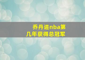 乔丹进nba第几年获得总冠军