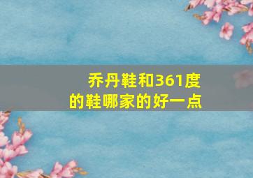 乔丹鞋和361度的鞋哪家的好一点