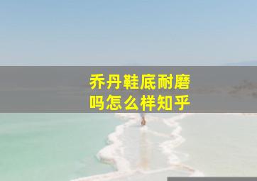 乔丹鞋底耐磨吗怎么样知乎