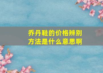 乔丹鞋的价格辨别方法是什么意思啊