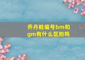 乔丹鞋编号bm和gm有什么区别吗