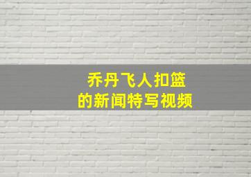 乔丹飞人扣篮的新闻特写视频