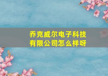 乔克威尔电子科技有限公司怎么样呀