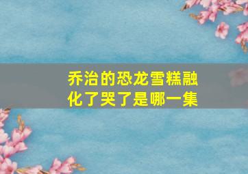 乔治的恐龙雪糕融化了哭了是哪一集