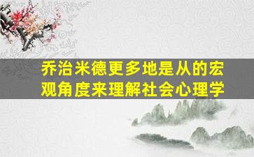 乔治米德更多地是从的宏观角度来理解社会心理学