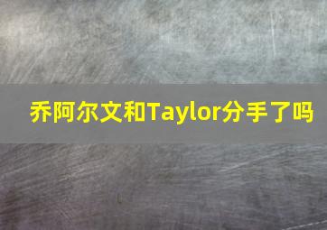 乔阿尔文和Taylor分手了吗