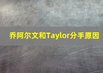 乔阿尔文和Taylor分手原因