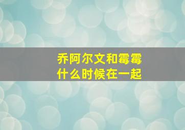 乔阿尔文和霉霉什么时候在一起