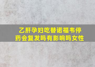 乙肝孕妇吃替诺福韦停药会复发吗有影响吗女性