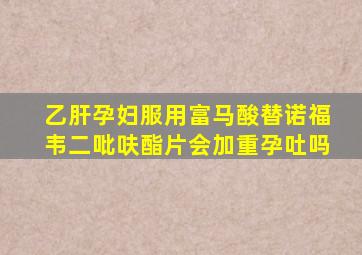 乙肝孕妇服用富马酸替诺福韦二吡呋酯片会加重孕吐吗