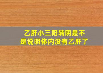 乙肝小三阳转阴是不是说明体内没有乙肝了