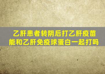 乙肝患者转阴后打乙肝疫苗能和乙肝免疫球蛋白一起打吗