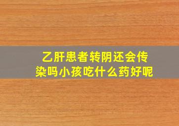 乙肝患者转阴还会传染吗小孩吃什么药好呢