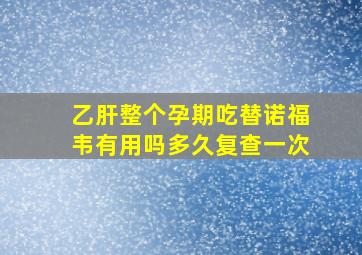 乙肝整个孕期吃替诺福韦有用吗多久复查一次