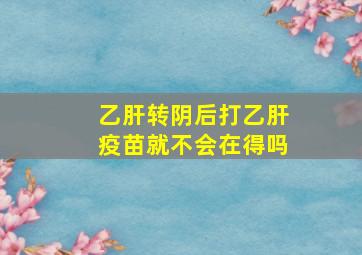 乙肝转阴后打乙肝疫苗就不会在得吗