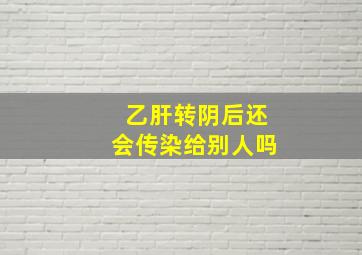 乙肝转阴后还会传染给别人吗