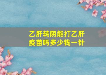 乙肝转阴能打乙肝疫苗吗多少钱一针