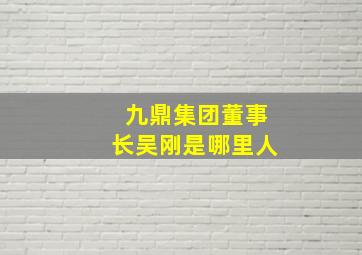 九鼎集团董事长吴刚是哪里人