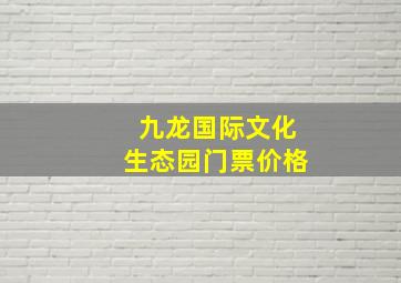 九龙国际文化生态园门票价格