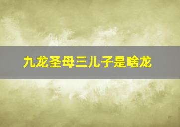 九龙圣母三儿子是啥龙