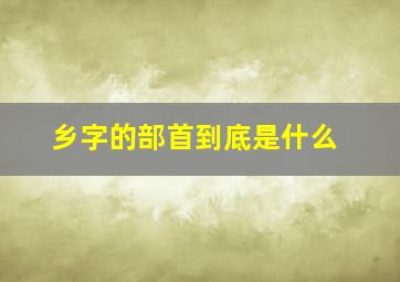 乡字的部首到底是什么