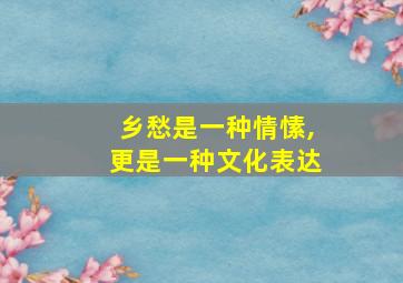 乡愁是一种情愫,更是一种文化表达